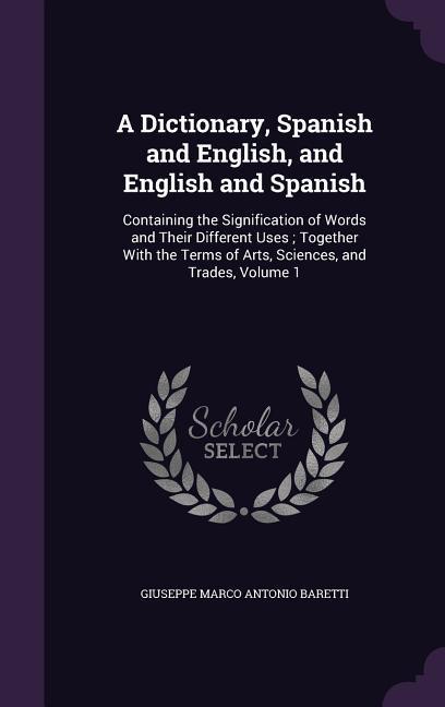 A Dictionary Spanish and English and English and Spanish: Containing the Signification of Words and Their Different Uses; Together With the Terms of