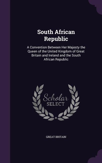 South African Republic: A Convention Between Her Majesty the Queen of the United Kingdom of Great Britain and Ireland and the South African Re