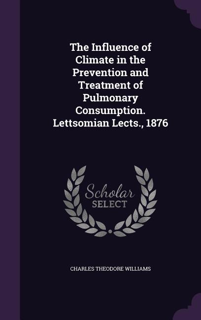 The Influence of Climate in the Prevention and Treatment of Pulmonary Consumption. Lettsomian Lects. 1876