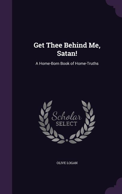 Get Thee Behind Me Satan!: A Home-Born Book of Home-Truths