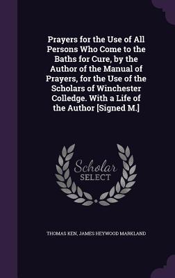 Prayers for the Use of All Persons Who Come to the Baths for Cure by the Author of the Manual of Prayers for the Use of the Scholars of Winchester Colledge. With a Life of the Author [Signed M.]