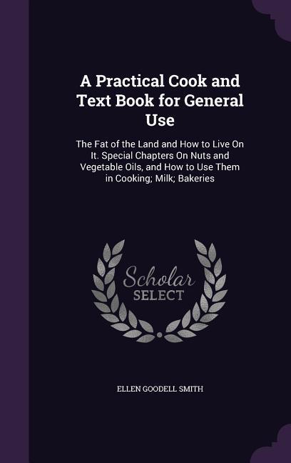 A Practical Cook and Text Book for General Use: The Fat of the Land and How to Live On It. Special Chapters On Nuts and Vegetable Oils and How to Use