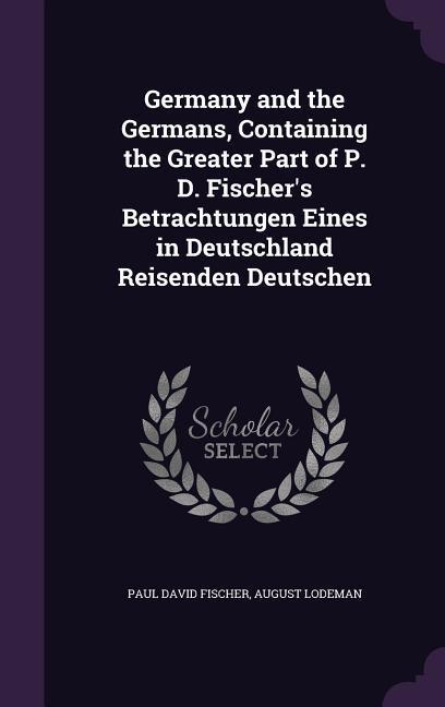 Germany and the Germans Containing the Greater Part of P. D. Fischer's Betrachtungen Eines in Deutschland Reisenden Deutschen - Paul David Fischer/ August Lodeman