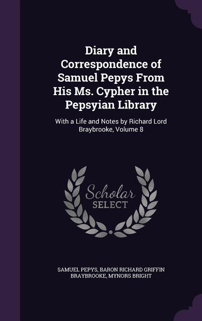 Diary and Correspondence of Samuel Pepys From His Ms. Cypher in the Pepsyian Library: With a Life and Notes by Richard Lord Braybrooke Volume 8