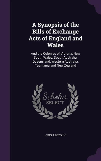 A Synopsis of the Bills of Exchange Acts of England and Wales: And the Colonies of Victoria New South Wales South Australia Queensland Western A