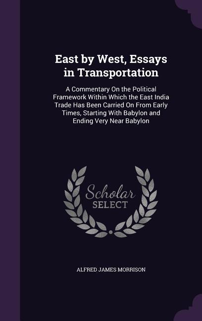 East by West Essays in Transportation: A Commentary On the Political Framework Within Which the East India Trade Has Been Carried On From Early Times