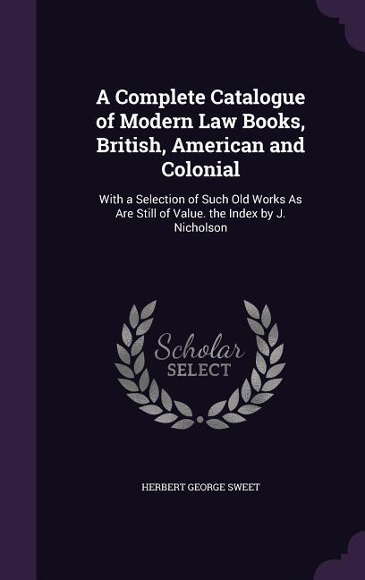 A Complete Catalogue of Modern Law Books British American and Colonial: With a Selection of Such Old Works As Are Still of Value. the Index by J. Ni
