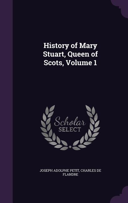 History of Mary Stuart Queen of Scots Volume 1