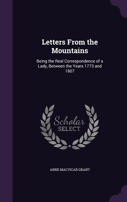 Letters From the Mountains: Being the Real Correspondence of a Lady Between the Years 1773 and 1807