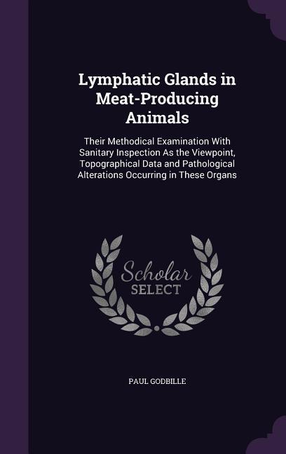 Lymphatic Glands in Meat-Producing Animals: Their Methodical Examination With Sanitary Inspection As the Viewpoint Topographical Data and Pathologica