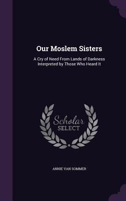 Our Moslem Sisters: A Cry of Need From Lands of Darkness Interpreted by Those Who Heard It