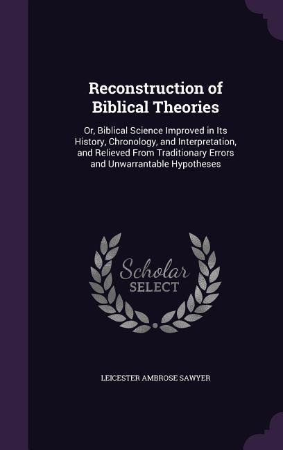 Reconstruction of Biblical Theories: Or Biblical Science Improved in Its History Chronology and Interpretation and Relieved From Traditionary Erro