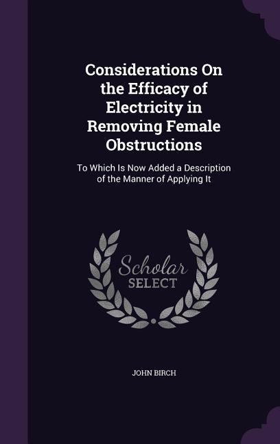 Considerations On the Efficacy of Electricity in Removing Female Obstructions: To Which Is Now Added a Description of the Manner of Applying It
