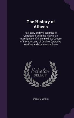 The History of Athens: Politically and Philosophically Considered With the View to an Investigation of the Immediate Causes of Elevation an