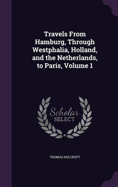 Travels From Hamburg Through Westphalia Holland and the Netherlands to Paris Volume 1