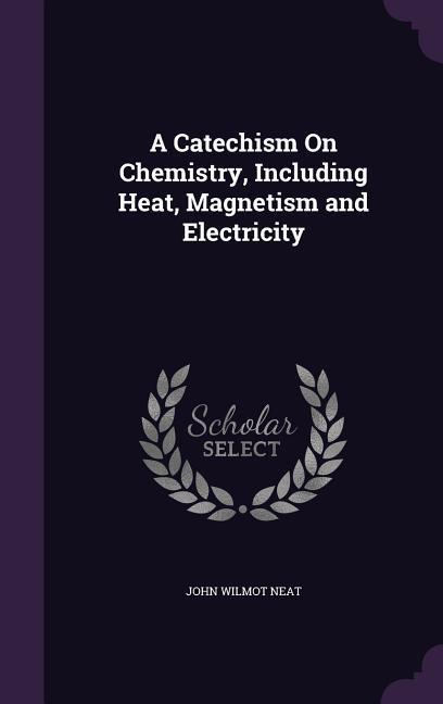 A Catechism On Chemistry Including Heat Magnetism and Electricity