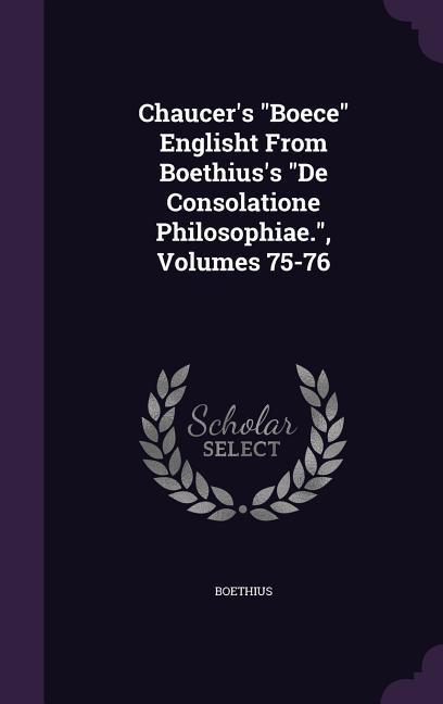 Chaucer‘s Boece Englisht From Boethius‘s De Consolatione Philosophiae. Volumes 75-76
