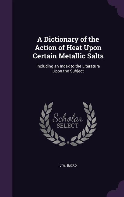 A Dictionary of the Action of Heat Upon Certain Metallic Salts