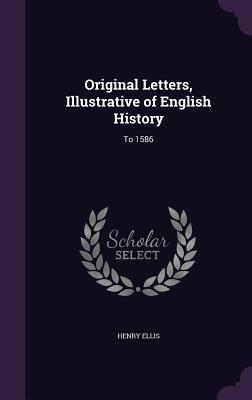 Original Letters Illustrative of English History: To 1586