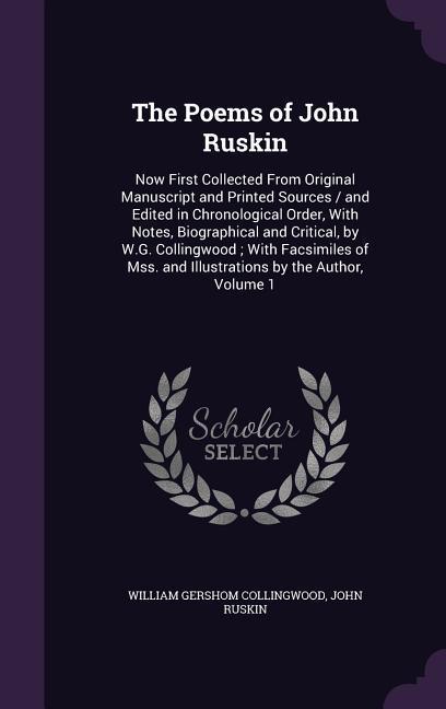 The Poems of John Ruskin: Now First Collected From Original Manuscript and Printed Sources / and Edited in Chronological Order With Notes Biog