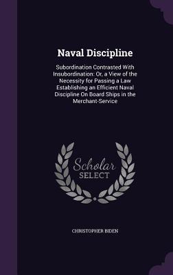 Naval Discipline: Subordination Contrasted With Insubordination: Or a View of the Necessity for Passing a Law Establishing an Efficient