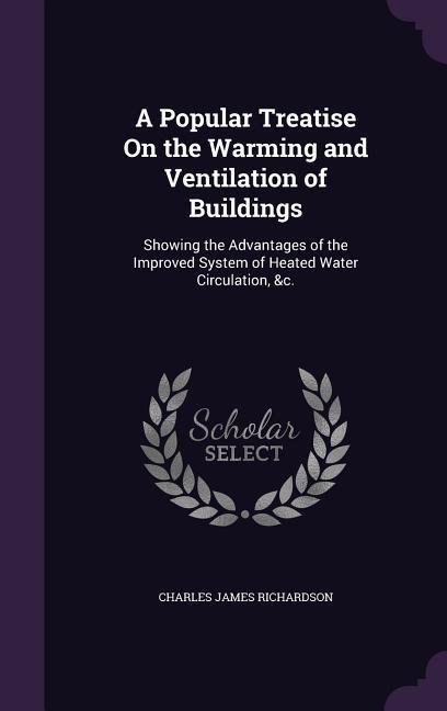 A Popular Treatise On the Warming and Ventilation of Buildings: Showing the Advantages of the Improved System of Heated Water Circulation &c.