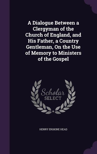 A Dialogue Between a Clergyman of the Church of England and His Father a Country Gentleman On the Use of Memory to Ministers of the Gospel