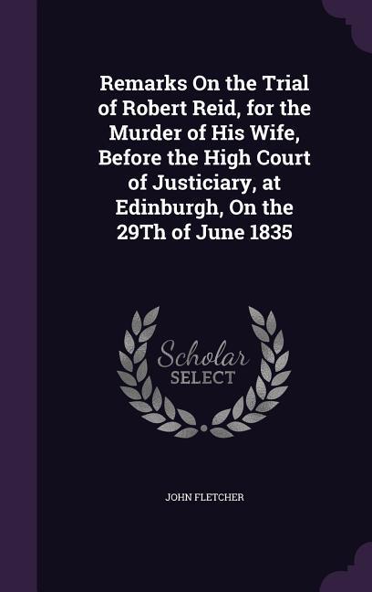 Remarks On the Trial of Robert Reid for the Murder of His Wife Before the High Court of Justiciary at Edinburgh On the 29Th of June 1835