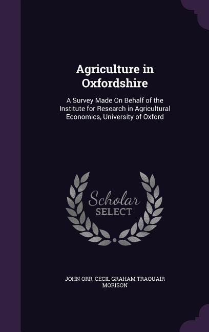 Agriculture in Oxfordshire: A Survey Made On Behalf of the Institute for Research in Agricultural Economics University of Oxford