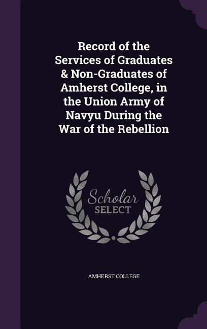 Record of the Services of Graduates & Non-Graduates of Amherst College in the Union Army of Navyu During the War of the Rebellion