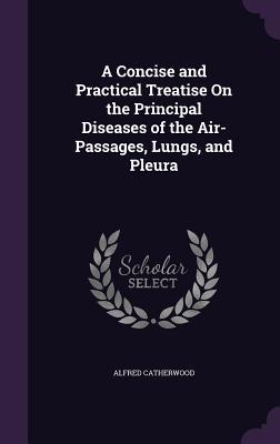 A Concise and Practical Treatise On the Principal Diseases of the Air-Passages Lungs and Pleura
