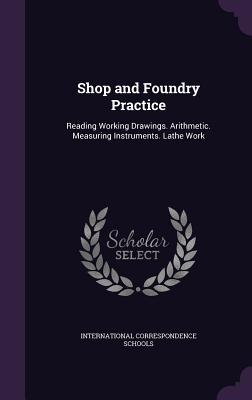 Shop and Foundry Practice: Reading Working Drawings. Arithmetic. Measuring Instruments. Lathe Work