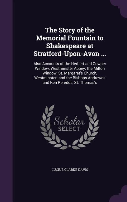 The Story of the Memorial Fountain to Shakespeare at Stratford-Upon-Avon ...: Also Accounts of the Herbert and Cowper Window Westminster Abbey; the M