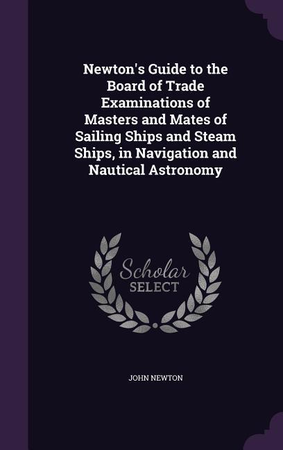 Newton‘s Guide to the Board of Trade Examinations of Masters and Mates of Sailing Ships and Steam Ships in Navigation and Nautical Astronomy