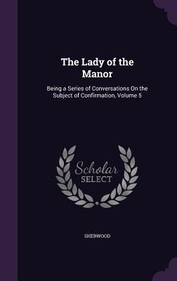 The Lady of the Manor: Being a Series of Conversations On the Subject of Confirmation Volume 5