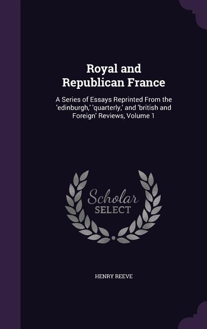 Royal and Republican France: A Series of Essays Reprinted From the ‘edinburgh ‘ ‘quarterly ‘ and ‘british and Foreign‘ Reviews Volume 1