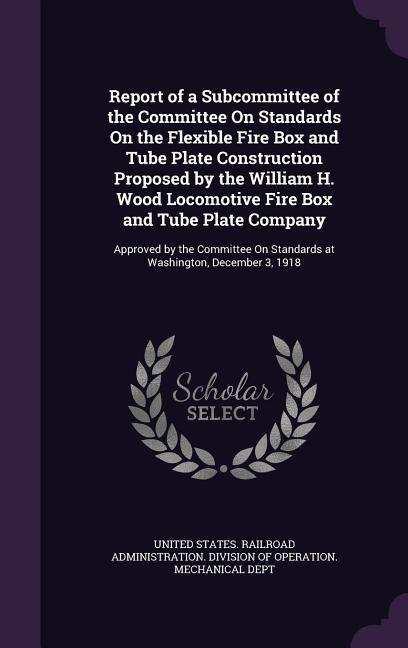 Report of a Subcommittee of the Committee On Standards On the Flexible Fire Box and Tube Plate Construction Proposed by the William H. Wood Locomotive