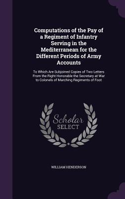 Computations of the Pay of a Regiment of Infantry Serving in the Mediterranean for the Different Periods of Army Accounts: To Which Are Subjoined Copi
