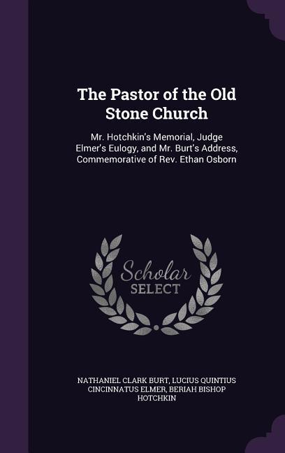 The Pastor of the Old Stone Church: Mr. Hotchkin‘s Memorial Judge Elmer‘s Eulogy and Mr. Burt‘s Address Commemorative of Rev. Ethan Osborn
