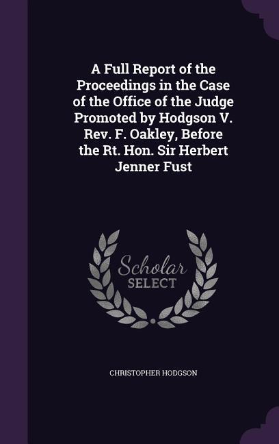 A Full Report of the Proceedings in the Case of the Office of the Judge Promoted by Hodgson V. Rev. F. Oakley Before the Rt. Hon. Sir Herbert Jenner Fust