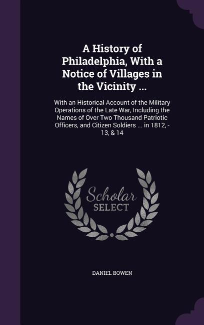 A History of Philadelphia With a Notice of Villages in the Vicinity ...: With an Historical Account of the Military Operations of the Late War Inclu