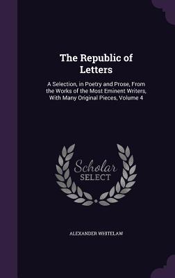The Republic of Letters: A Selection in Poetry and Prose From the Works of the Most Eminent Writers With Many Original Pieces Volume 4