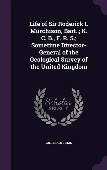 Life of Sir Roderick I. Murchison Bart.; K. C. B. F. R. S.; Sometime Director-General of the Geological Survey of the United Kingdom