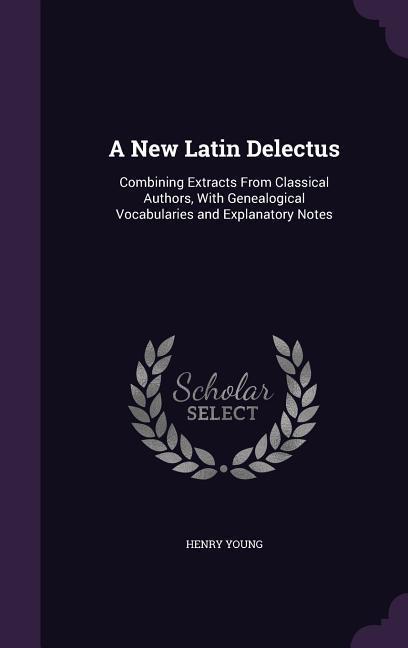 A New Latin Delectus: Combining Extracts From Classical Authors With Genealogical Vocabularies and Explanatory Notes