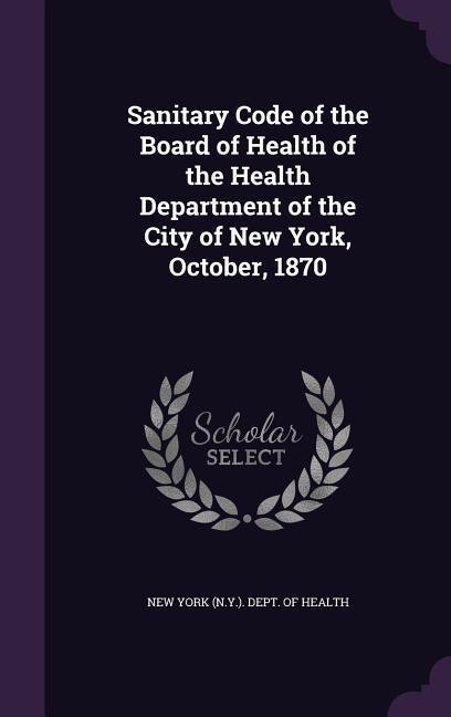 Sanitary Code of the Board of Health of the Health Department of the City of New York October 1870