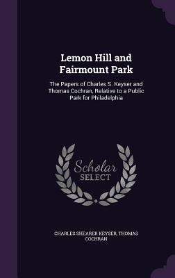 Lemon Hill and Fairmount Park: The Papers of Charles S. Keyser and Thomas Cochran Relative to a Public Park for Philadelphia