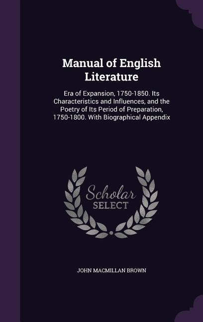 Manual of English Literature: Era of Expansion 1750-1850. Its Characteristics and Influences and the Poetry of Its Period of Preparation 1750-180