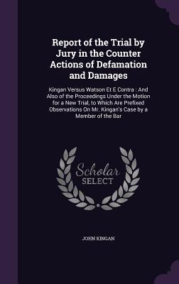 Report of the Trial by Jury in the Counter Actions of Defamation and Damages: Kingan Versus Watson Et E Contra: And Also of the Proceedings Under the