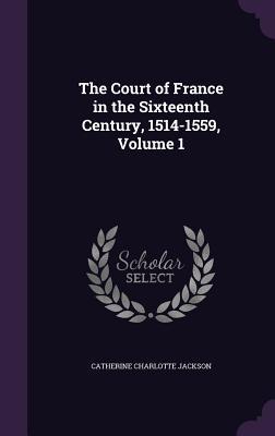 The Court of France in the Sixteenth Century 1514-1559 Volume 1