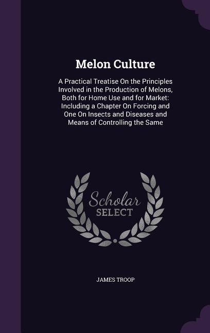 Melon Culture: A Practical Treatise On the Principles Involved in the Production of Melons Both for Home Use and for Market: Includi